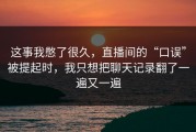 这事我憋了很久，直播间的“口误”被提起时，我只想把聊天记录翻了一遍又一遍