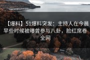 【爆料】51爆料突发：主持人在今晨早些时候被曝曾参与八卦，脸红席卷全网