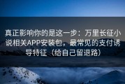 真正影响你的是这一步：万里长征小说相关APP安装包，最常见的支付诱导特征（给自己留退路）