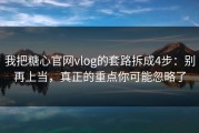 我把糖心官网vlog的套路拆成4步：别再上当，真正的重点你可能忽略了
