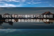91网址导航的91爆料猛料吃瓜看似回归平静，事情没你想的那么简单