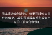 我本来准备划走的，结果我对91大事件的偏见，其实是被版本差别放大出来的（看完你就懂）