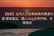 【独家】业内人士在晚高峰间遭遇内幕 暧昧蔓延，糖心vlog全网炸锅，详情围观