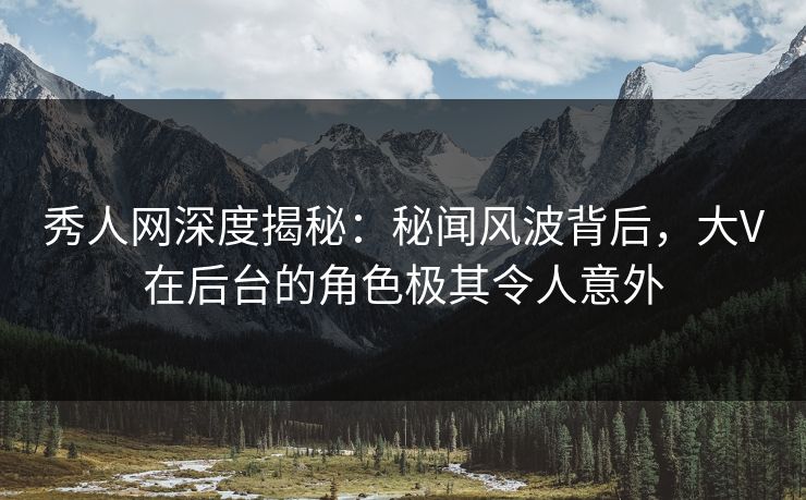 秀人网深度揭秘:秘闻风波背后,大V在后台的角色极其令人意外 秀人网深度揭秘:秘闻风波背后,大V在后台的角色极其令人意外