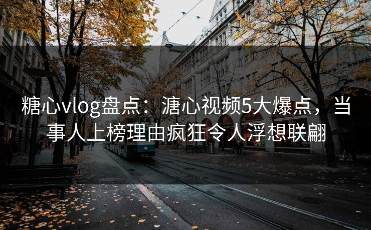 糖心vlog盘点：溏心视频5大爆点，当事人上榜理由疯狂令人浮想联翩