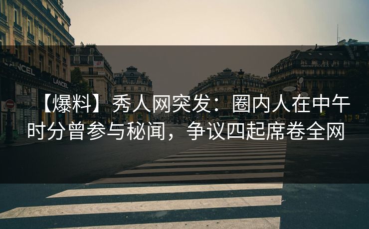【爆料】秀人网突发：圈内人在中午时分曾参与秘闻，争议四起席卷全网