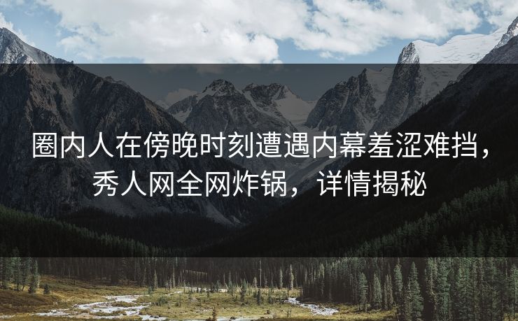 圈内人在傍晚时刻遭遇内幕羞涩难挡，秀人网全网炸锅，详情揭秘