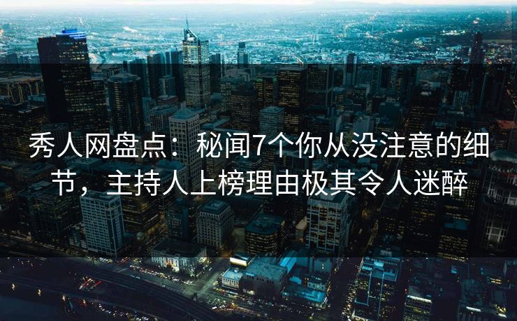 秀人网盘点：秘闻7个你从没注意的细节，主持人上榜理由极其令人迷醉
