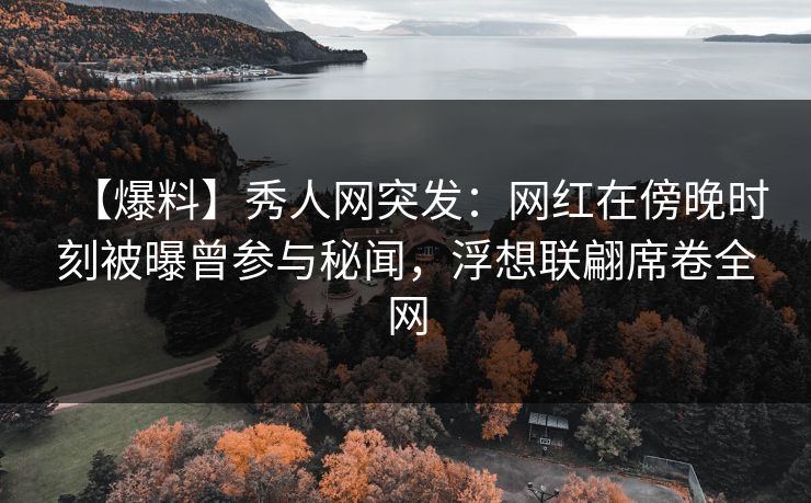 【爆料】秀人网突发：网红在傍晚时刻被曝曾参与秘闻，浮想联翩席卷全网
