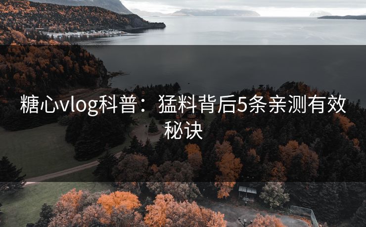 糖心vlog科普:猛料背后5条亲测有效秘诀 糖心vlog科普:猛料背后5条亲测有效秘诀