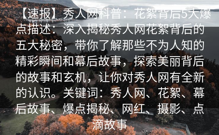 【速报】秀人网科普:花絮背后5大爆点描述:深入揭秘秀人网花絮背后的五大秘密,带你了解那些不为人知的精彩瞬间和幕后故事,探索美丽背后的故事和玄机,让你对秀人网有全新的认识。关键词:秀人网、花絮、幕后故事、爆点揭秘、网红、摄影、点滴故事 【速报】秀人网科普:花絮背后5大爆点描述:深入揭秘秀人网花絮背后的五大秘密,带你了解那些不为人知的精彩瞬间和幕后故事,探索美丽背后的故事和玄机,让你对秀人网有全新的认识。关键词:秀人网、花絮、幕后故事、爆点揭秘、网红、摄影、点滴故事