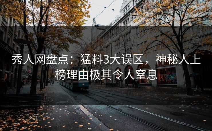 秀人网盘点：猛料3大误区，神秘人上榜理由极其令人窒息