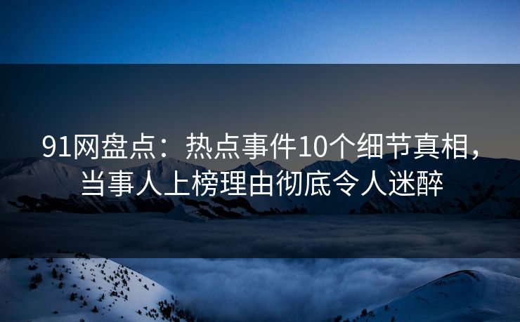 91网盘点：热点事件10个细节真相，当事人上榜理由彻底令人迷醉