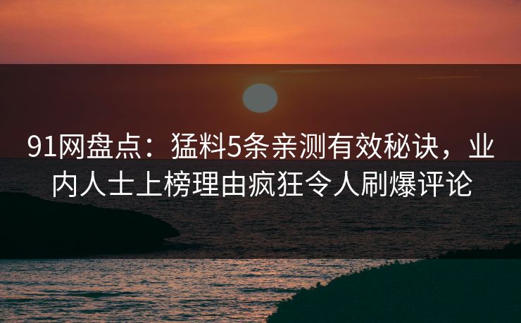 91网盘点：猛料5条亲测有效秘诀，业内人士上榜理由疯狂令人刷爆评论