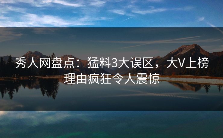 秀人网盘点：猛料3大误区，大V上榜理由疯狂令人震惊