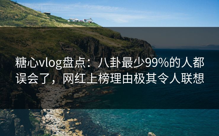 糖心vlog盘点：八卦最少99%的人都误会了，网红上榜理由极其令人联想