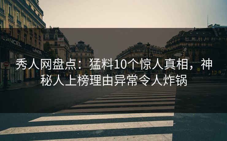 秀人网盘点：猛料10个惊人真相，神秘人上榜理由异常令人炸锅