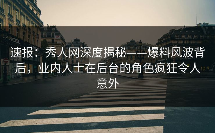 速报：秀人网深度揭秘——爆料风波背后，业内人士在后台的角色疯狂令人意外