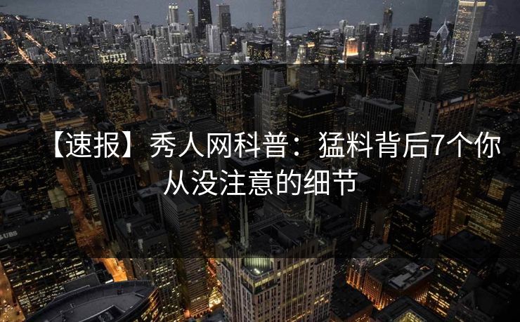 【速报】秀人网科普：猛料背后7个你从没注意的细节