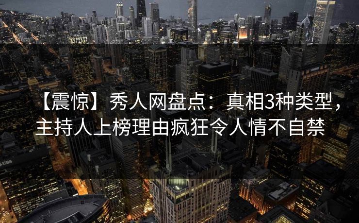 【震惊】秀人网盘点：真相3种类型，主持人上榜理由疯狂令人情不自禁