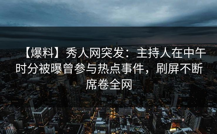 【爆料】秀人网突发:主持人在中午时分被曝曾参与热点事件,刷屏不断席卷全网 【爆料】秀人网突发:主持人在中午时分被曝曾参与热点事件,刷屏不断席卷全网
