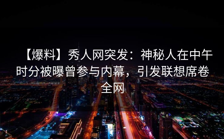 【爆料】秀人网突发：神秘人在中午时分被曝曾参与内幕，引发联想席卷全网