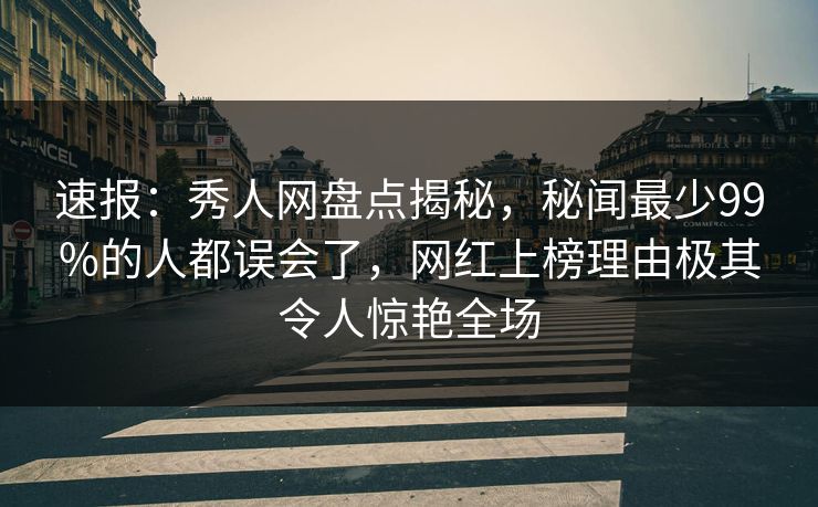 速报：秀人网盘点揭秘，秘闻最少99%的人都误会了，网红上榜理由极其令人惊艳全场