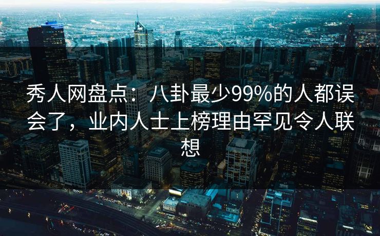 秀人网盘点：八卦最少99%的人都误会了，业内人士上榜理由罕见令人联想