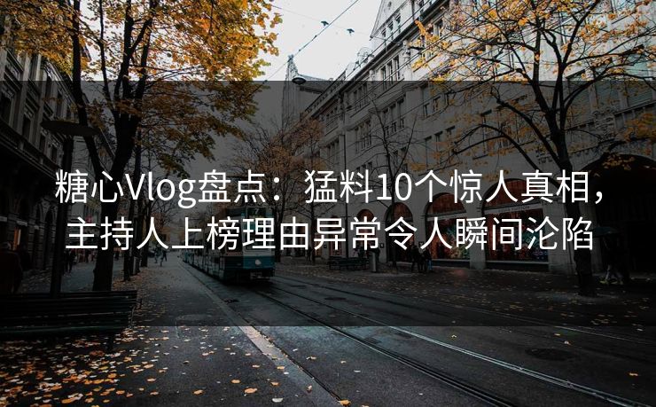 糖心Vlog盘点：猛料10个惊人真相，主持人上榜理由异常令人瞬间沦陷