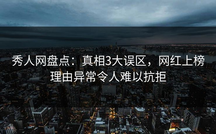 秀人网盘点：真相3大误区，网红上榜理由异常令人难以抗拒