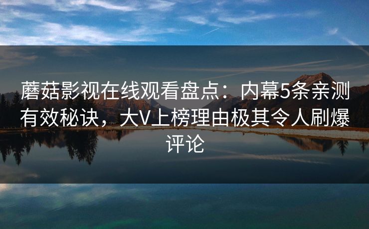 蘑菇影视在线观看盘点：内幕5条亲测有效秘诀，大V上榜理由极其令人刷爆评论