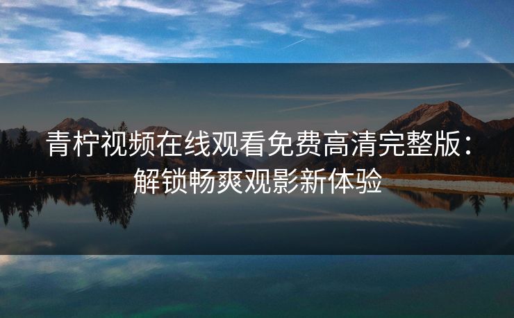 青柠视频在线观看免费高清完整版:解锁畅爽观影新体验 青柠视频在线观看免费高清完整版:解锁畅爽观影新体验