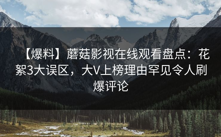 【爆料】蘑菇影视在线观看盘点：花絮3大误区，大V上榜理由罕见令人刷爆评论