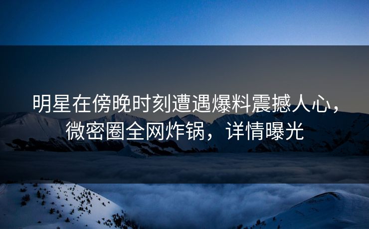 明星在傍晚时刻遭遇爆料震撼人心,微密圈全网炸锅,详情曝光 明星在傍晚时刻遭遇爆料震撼人心,微密圈全网炸锅,详情曝光