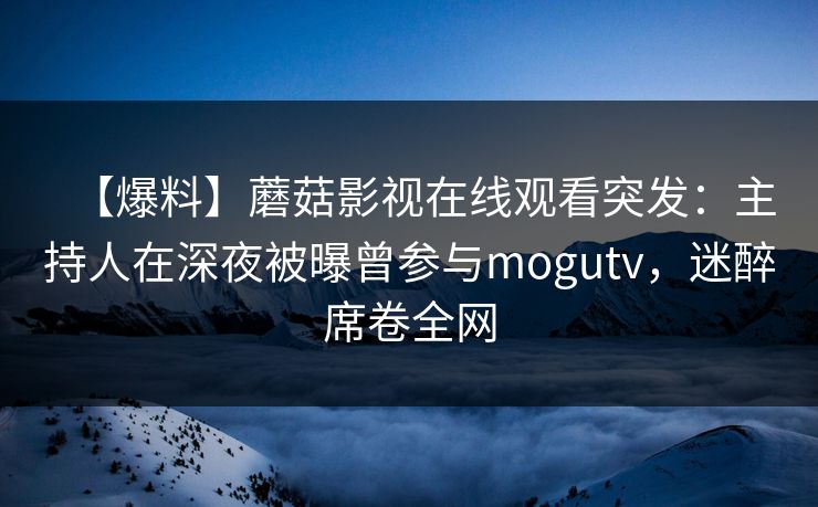 【爆料】蘑菇影视在线观看突发：主持人在深夜被曝曾参与mogutv，迷醉席卷全网