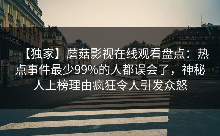 【独家】蘑菇影视在线观看盘点：热点事件最少99%的人都误会了，神秘人上榜理由疯狂令人引发众怒