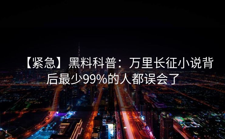 【紧急】黑料科普:万里长征小说背后最少99%的人都误会了 【紧急】黑料科普:万里长征小说背后最少99%的人都误会了