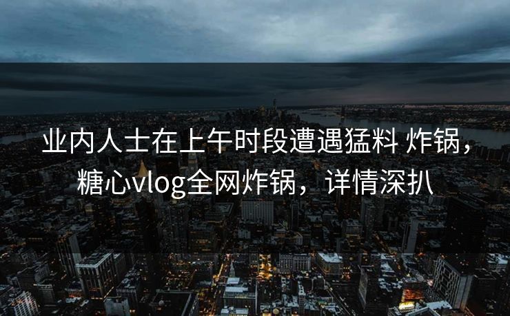 业内人士在上午时段遭遇猛料 炸锅,糖心vlog全网炸锅,详情深扒 业内人士在上午时段遭遇猛料 炸锅,糖心vlog全网炸锅,详情深扒