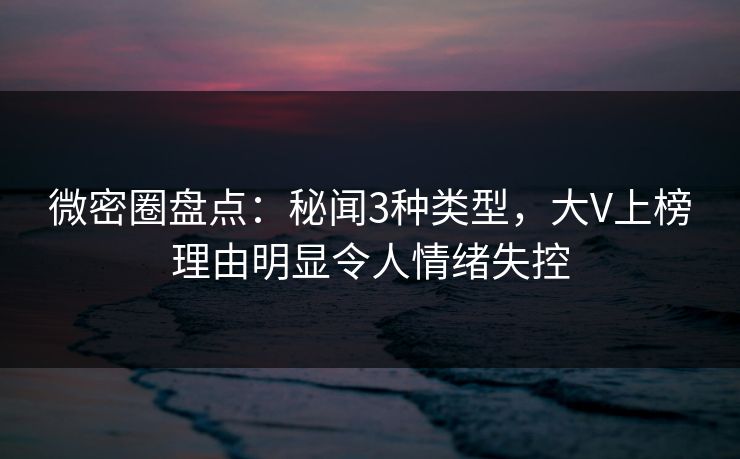 微密圈盘点：秘闻3种类型，大V上榜理由明显令人情绪失控