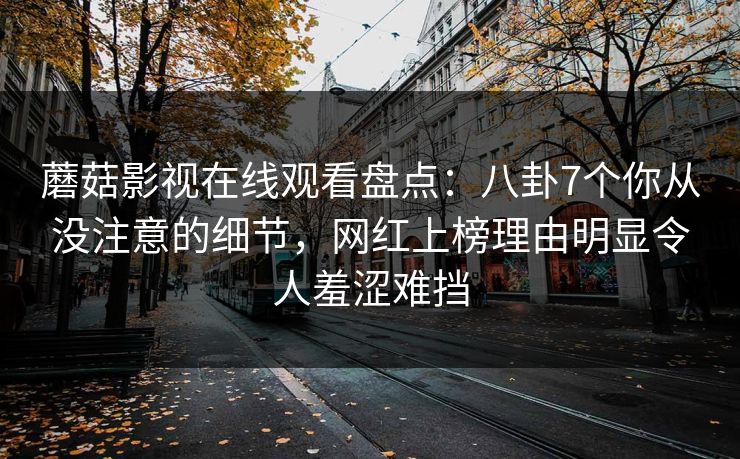 蘑菇影视在线观看盘点：八卦7个你从没注意的细节，网红上榜理由明显令人羞涩难挡