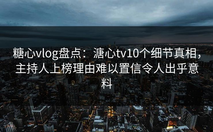 糖心vlog盘点：溏心tv10个细节真相，主持人上榜理由难以置信令人出乎意料