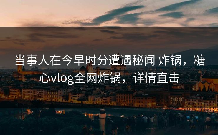 当事人在今早时分遭遇秘闻 炸锅，糖心vlog全网炸锅，详情直击