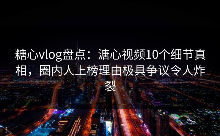 糖心vlog盘点：溏心视频10个细节真相，圈内人上榜理由极具争议令人炸裂