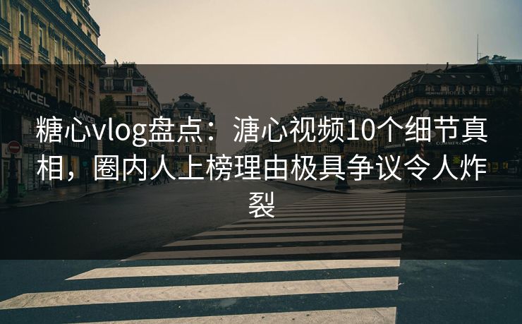 糖心vlog盘点：溏心视频10个细节真相，圈内人上榜理由极具争议令人炸裂