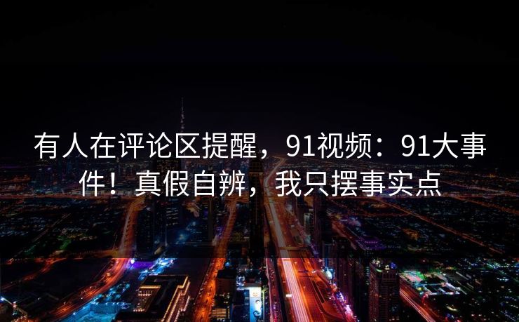 有人在评论区提醒,91视频:91大事件!真假自辨,我只摆事实点 有人在评论区提醒,91视频:91大事件!真假自辨,我只摆事实点