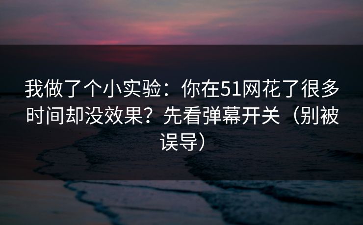 我做了个小实验:你在51网花了很多时间却没效果?先看弹幕开关(别被误导) 我做了个小实验:你在51网花了很多时间却没效果?先看弹幕开关(别被误导)