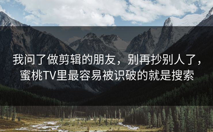我问了做剪辑的朋友，别再抄别人了，蜜桃TV里最容易被识破的就是搜索