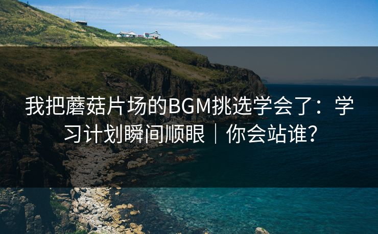 我把蘑菇片场的BGM挑选学会了:学习计划瞬间顺眼|你会站谁? 我把蘑菇片场的BGM挑选学会了:学习计划瞬间顺眼|你会站谁?