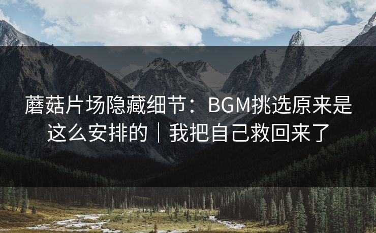 蘑菇片场隐藏细节:BGM挑选原来是这么安排的|我把自己救回来了 蘑菇片场隐藏细节:BGM挑选原来是这么安排的|我把自己救回来了