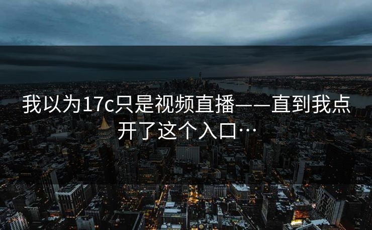 我以为17c只是视频直播——直到我点开了这个入口…